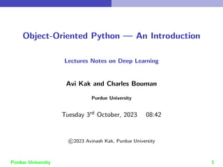Object-Oriented Python — An Introduction
Lectures Notes on Deep Learning
Avi Kak and Charles Bouman
Purdue University
Tuesday 3rd October, 2023 08:42
©2023 Avinash Kak, Purdue University
Purdue University 1
 