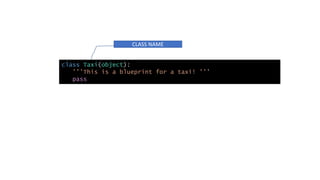class Taxi(object):
’''This is a blueprint for a taxi! '’’
pass
CLASS NAME
 