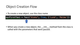 Object Creation Flow
• To create a new object, use the class name
• When you create a new object, the __init__ method from the class is
called with the parameters that were passed.
 