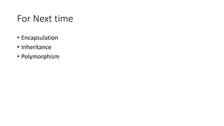 For Next time
• Encapsulation
• Inheritance
• Polymorphism
 