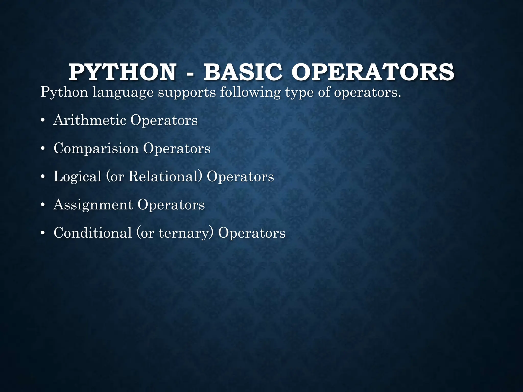 PYTHON - BASIC OPERATORS Python language supports following type of operators. • Arithmetic Operators • Comparision Operators • Logical (or Relational) Operators • Assignment Operators • Conditional (or ternary) Operators 