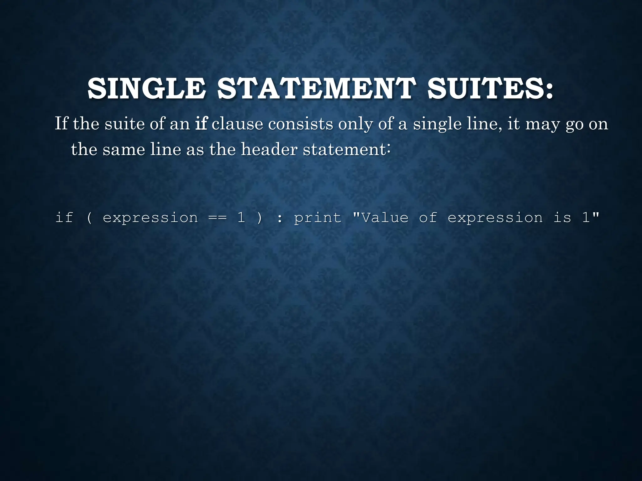 SINGLE STATEMENT SUITES: If the suite of an if clause consists only of a single line, it may go on the same line as the header statement: if ( expression == 1 ) : print "Value of expression is 1" 