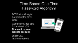 Time-Based One-Time 
Password Algorithm 
TOTP a.k.a Google 
Authenticator, RFC 
6238 
Google provides app 
for Android, iOS. 
Does not require 
Google account. 
Other OSS 
implementations 
 