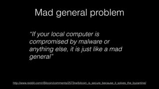 Mad general problem 
“If your local computer is 
compromised by malware or 
anything else, it is just like a mad 
general” 
http://www.reddit.com/r/Bitcoin/comments/2573rw/bitcoin_is_secure_because_it_solves_the_byzantine/ 
 