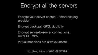 Encrypt all the servers 
Encrypt your server content - “mad hosting 
provider” 
Encrypt backups: GPG, duplicity 
Encrypt server-to-server connections: 
AutoSSH, VPN 
Virtual machines are always unsafe 
http://blog.bitly.com/#85169217199 
 