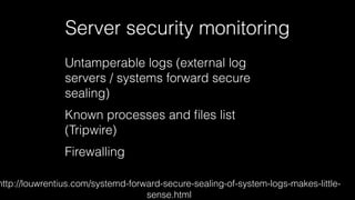 Server security monitoring 
Untamperable logs (external log 
servers / systems forward secure 
sealing) 
Known processes and files list 
(Tripwire) 
Firewalling 
http://louwrentius.com/systemd-forward-secure-sealing-of-system-logs-makes-little-sense. 
html 
 