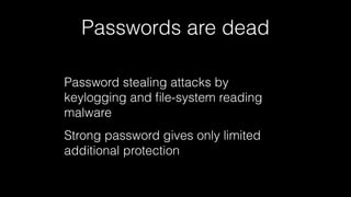 Passwords are dead 
Password stealing attacks by 
keylogging and file-system reading 
malware 
Strong password gives only limited 
additional protection 
 