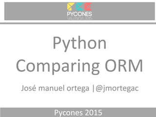 Pycones 2015
Python
Comparing ORM
José manuel ortega |@jmortegac
 