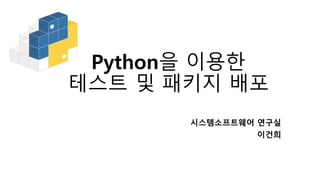 Python을 이용한
테스트 및 패키지 배포
시스템소프트웨어 연구실
이건희
 