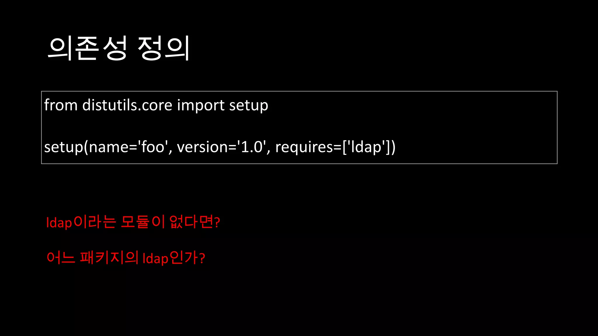 의존성 정의
from distutils.core import setup

setup(name='foo', version='1.0', requires=['ldap'])



ldap이라는 모듈이 없다면?

어느 패키지의 ldap인가?
 