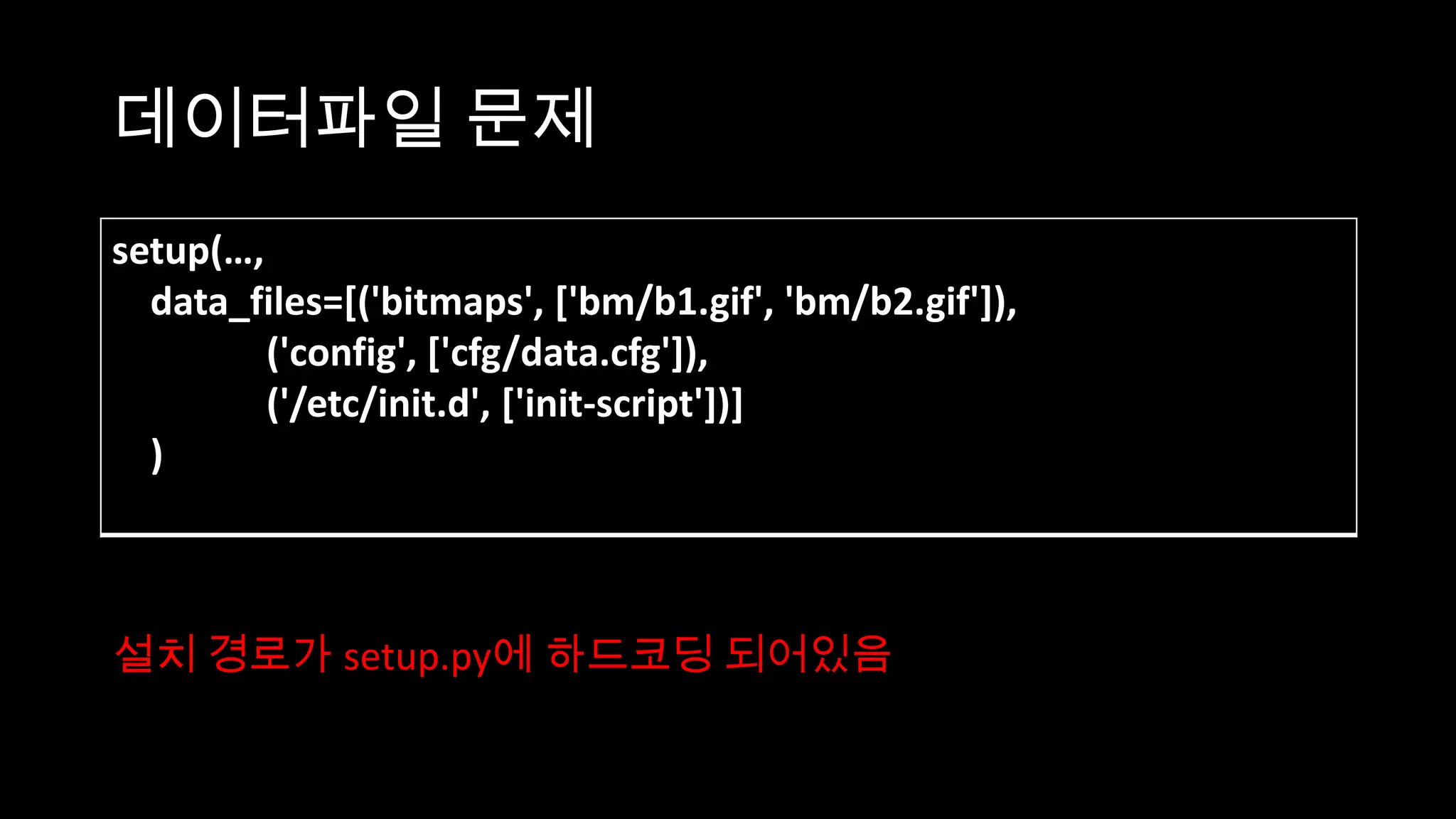 데이터파일 문제
setup(…,
  data_files=[('bitmaps', ['bm/b1.gif', 'bm/b2.gif']),
         ('config', ['cfg/data.cfg']),
         ('/etc/init.d', ['init-script'])]
  )



설치 경로가 setup.py에 하드코딩 되어있음
 