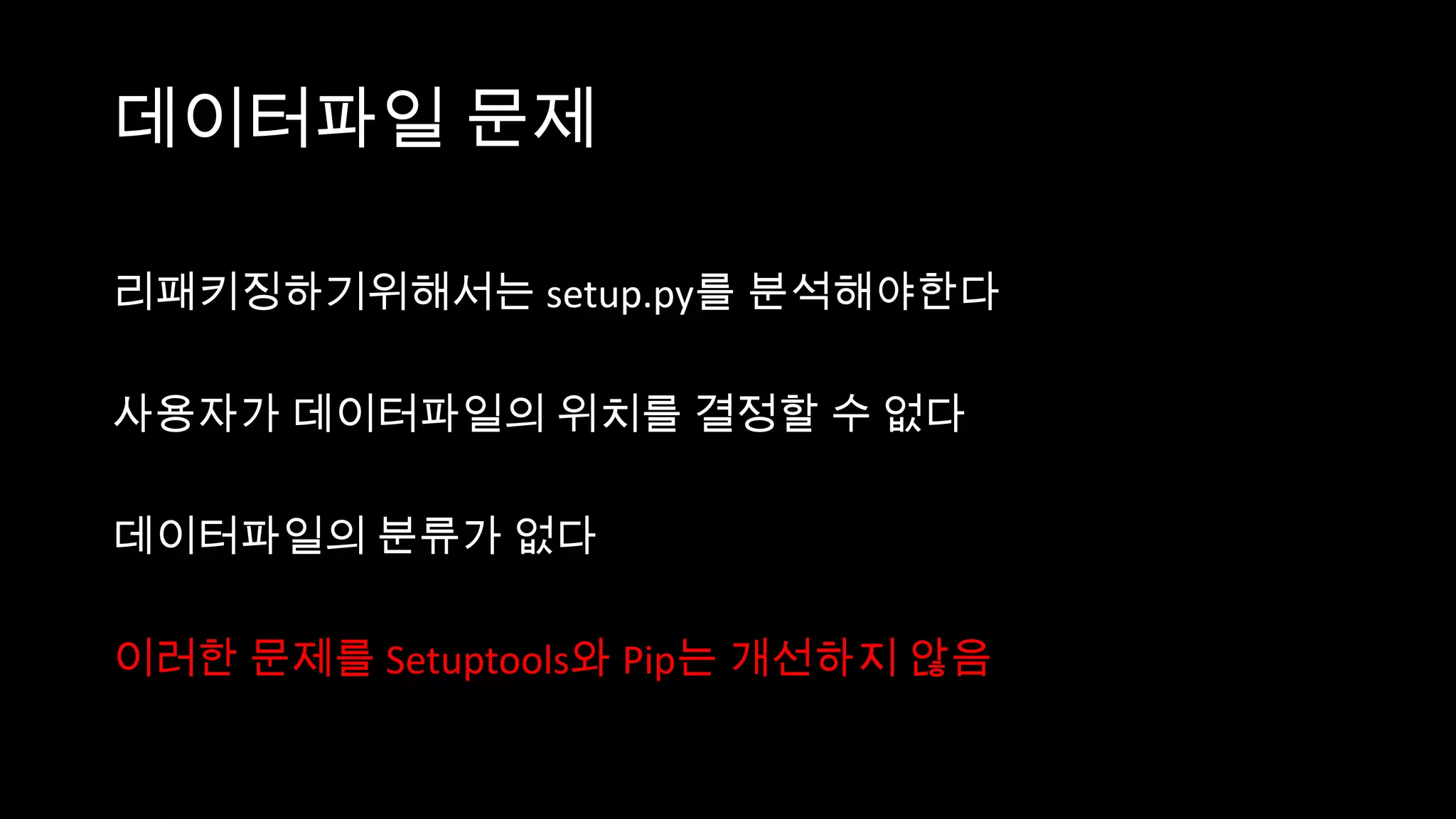 데이터파일 문제

리패키징하기위해서는 setup.py를 분석해야한다

사용자가 데이터파일의 위치를 결정할 수 없다

데이터파일의 분류가 없다

이러한 문제를 Setuptools와 Pip는 개선하지 않음
 