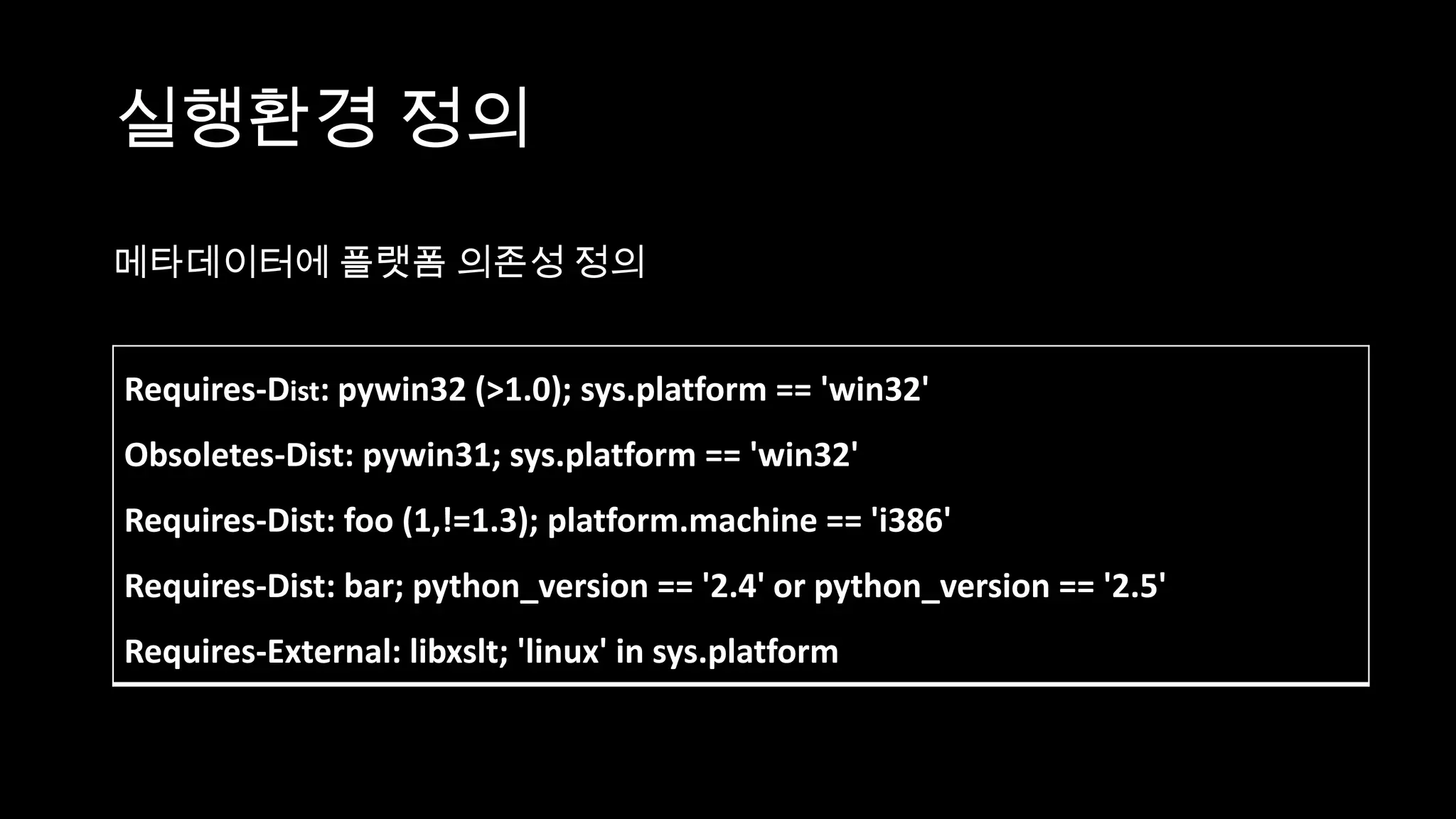 실행환경 정의
메타데이터에 플랫폼 의존성 정의


Requires-Dist: pywin32 (>1.0); sys.platform == 'win32'
Obsoletes-Dist: pywin31; sys.platform == 'win32'
Requires-Dist: foo (1,!=1.3); platform.machine == 'i386'
Requires-Dist: bar; python_version == '2.4' or python_version == '2.5'
Requires-External: libxslt; 'linux' in sys.platform
 