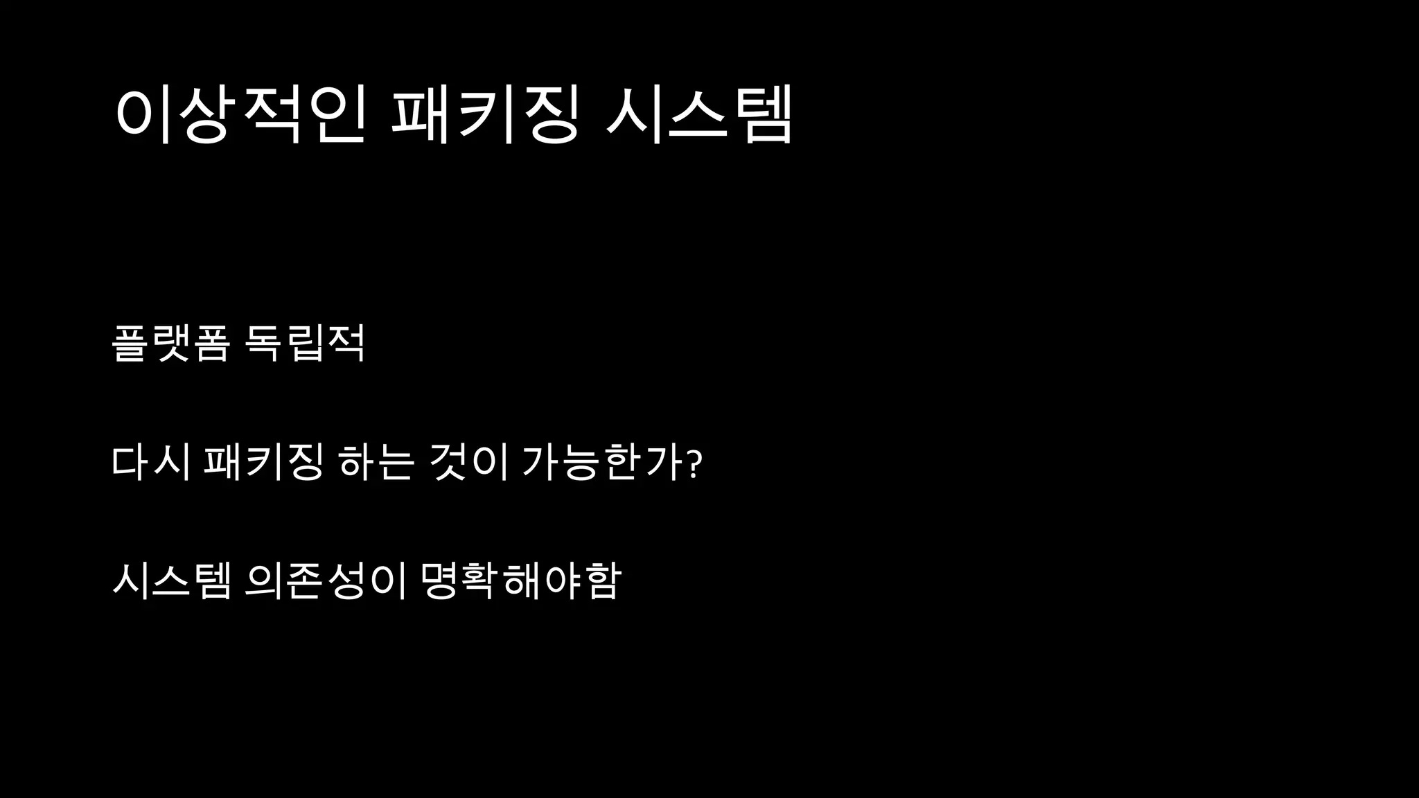 이상적인 패키징 시스템


플랫폼 독립적

다시 패키징 하는 것이 가능한가?

시스템 의존성이 명확해야함
 
