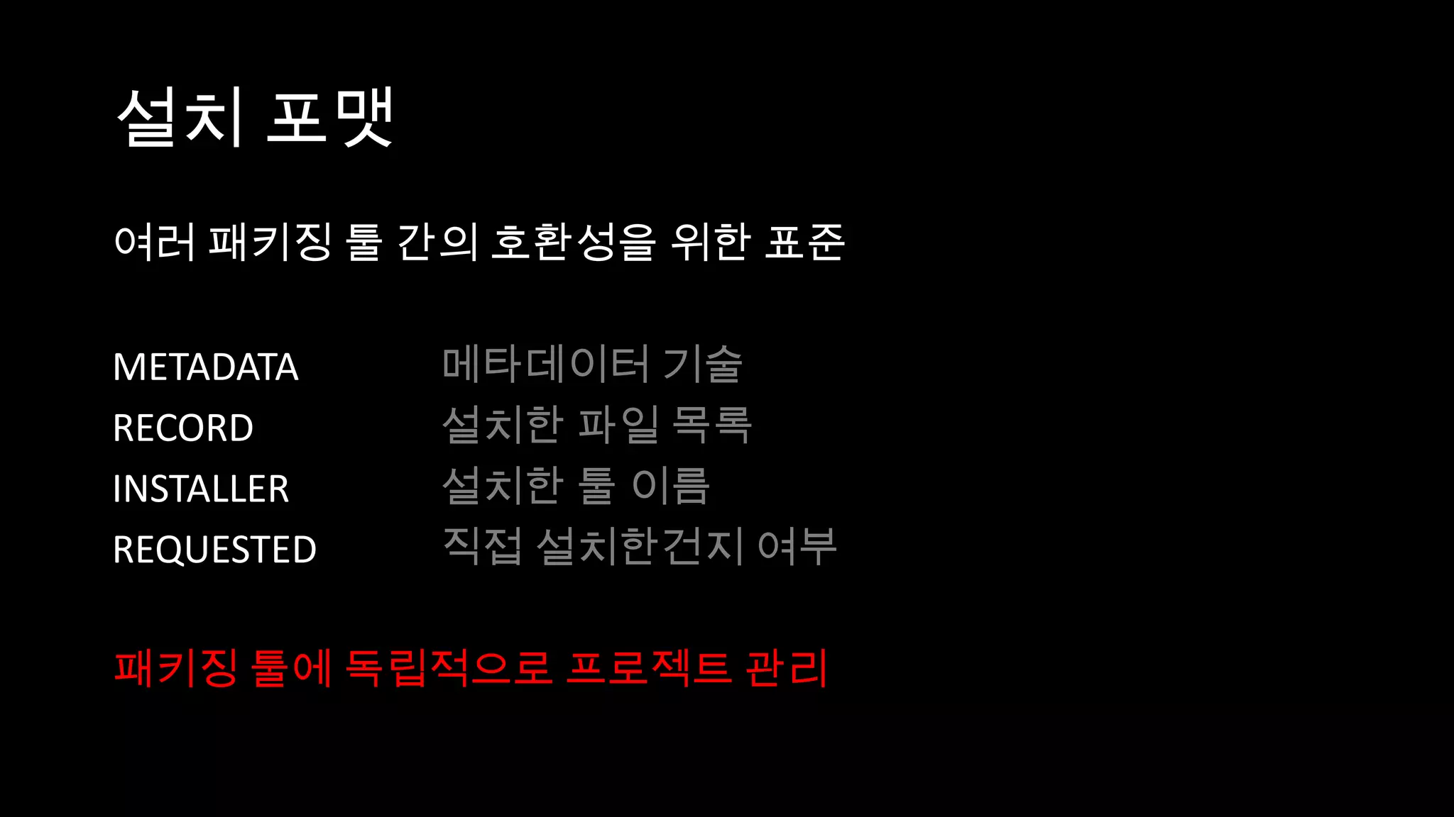 설치 포맷
여러 패키징 툴 간의 호환성을 위한 표준

METADATA    메타데이터 기술
RECORD      설치한 파일 목록
INSTALLER   설치한 툴 이름
REQUESTED   직접 설치한건지 여부

패키징 툴에 독립적으로 프로젝트 관리
 