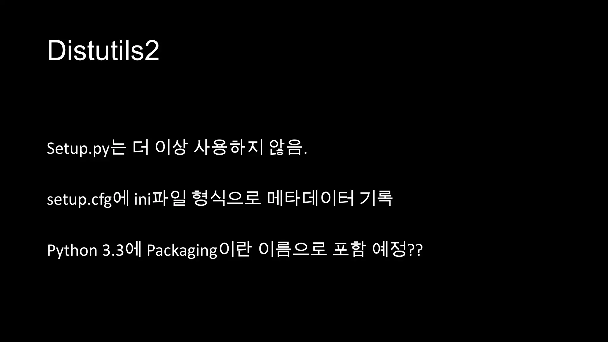 Distutils2


Setup.py는 더 이상 사용하지 않음.

setup.cfg에 ini파일 형식으로 메타데이터 기록

Python 3.3에 Packaging이란 이름으로 포함 예정??
 