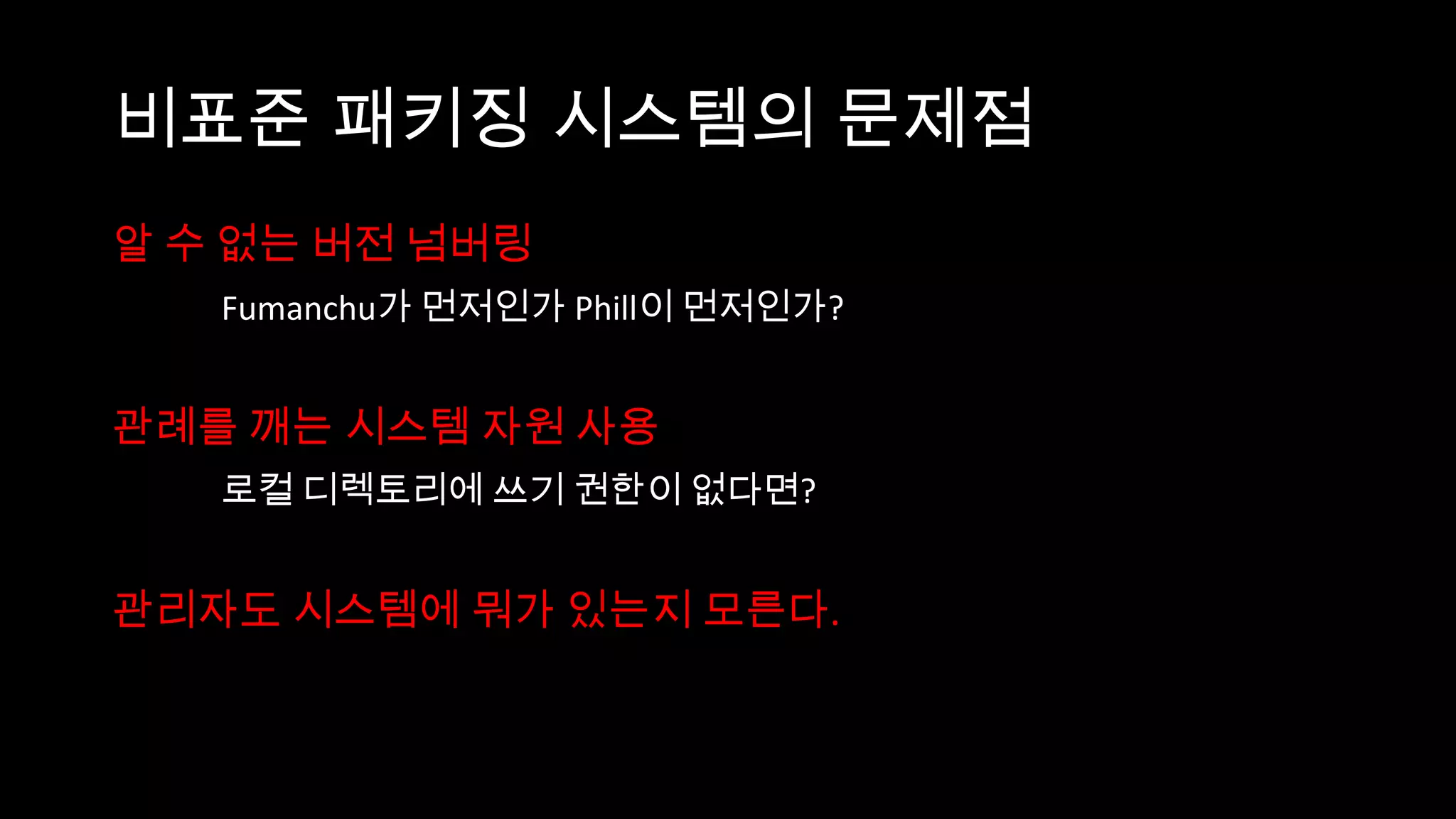 비표준 패키징 시스템의 문제점
알 수 없는 버전 넘버링
   Fumanchu가 먼저인가 Phill이 먼저인가?


관례를 깨는 시스템 자원 사용
   로컬 디렉토리에 쓰기 권한이 없다면?


관리자도 시스템에 뭐가 있는지 모른다.
 