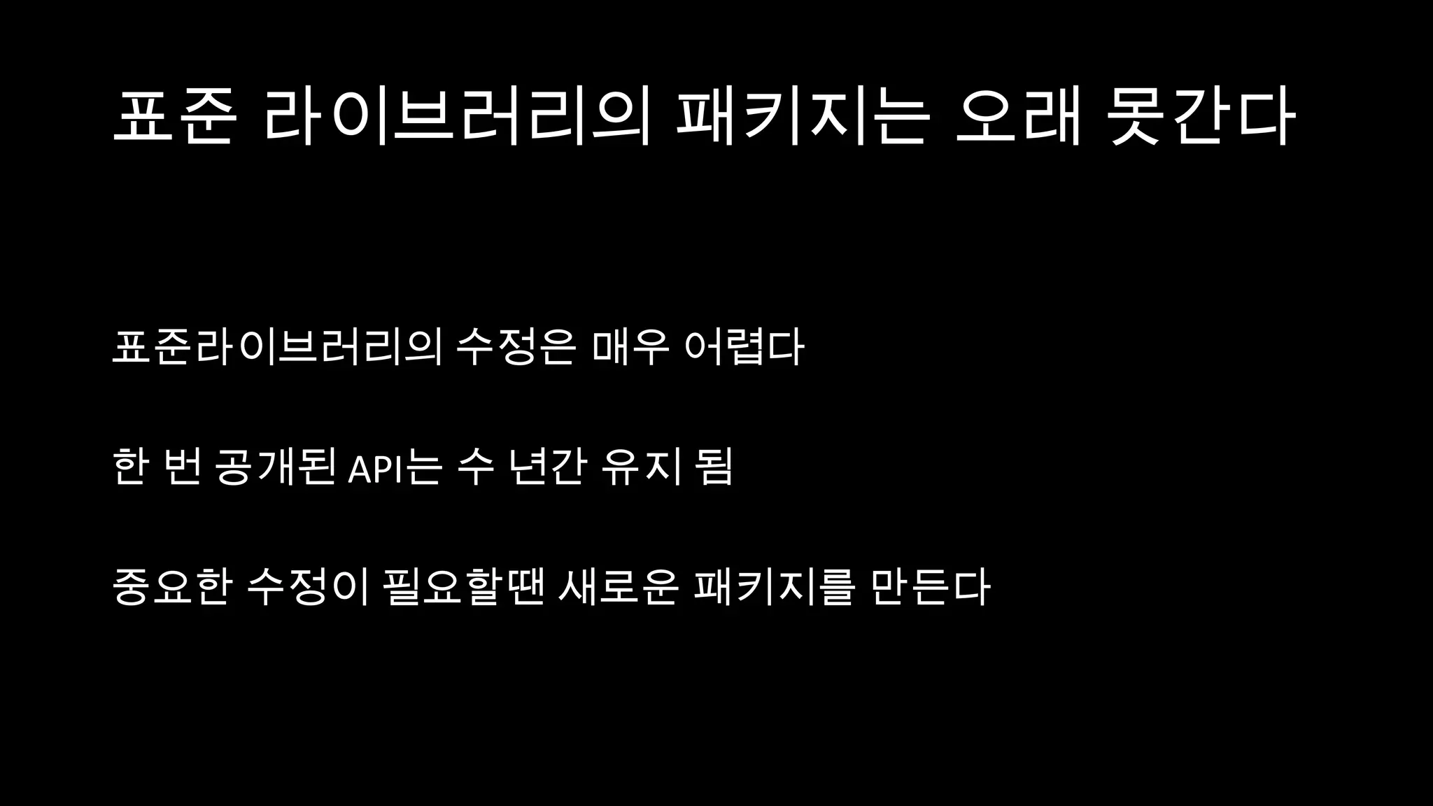 표준 라이브러리의 패키지는 오래 못간다


표준라이브러리의 수정은 매우 어렵다

한 번 공개된 API는 수 년간 유지 됨

중요한 수정이 필요할땐 새로운 패키지를 만든다
 