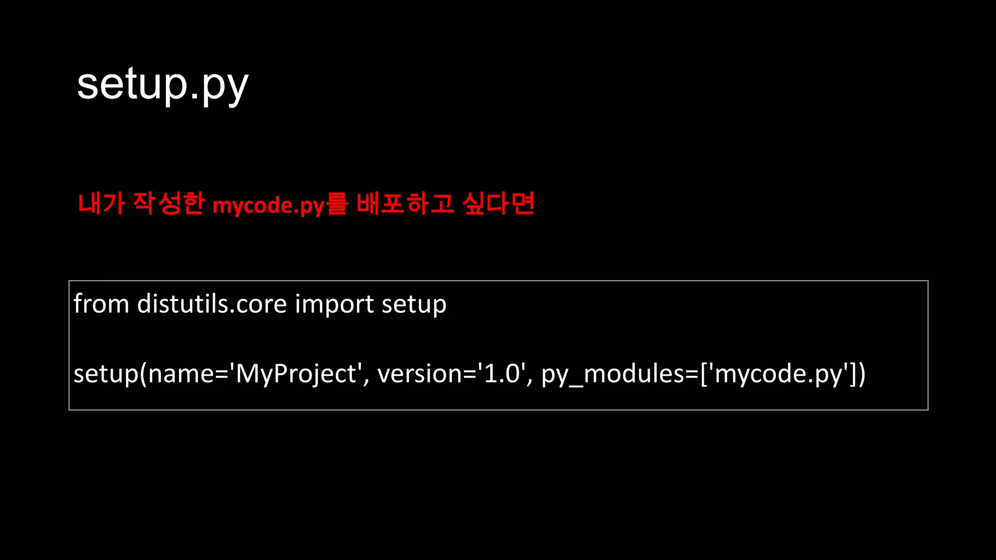 setup.py

내가 작성한 mycode.py를 배포하고 싶다면



from distutils.core import setup

setup(name='MyProject', version='1.0', py_modules=['mycode.py'])
 
