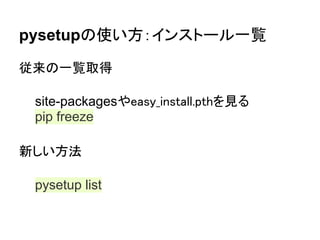 pysetupの使い方：インストール一覧

従来の一覧取得

 site-packagesやeasy_install.pthを見る
 pip freeze

新しい方法

 pysetup list
 