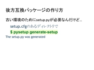 後方互換パッケージの作り方

古い環境のためにsetup.pyが必要なんだけど...
   setup.cfgのあるディレクトリで
   $ pysetup generate-setup
The setup.py was generated
 