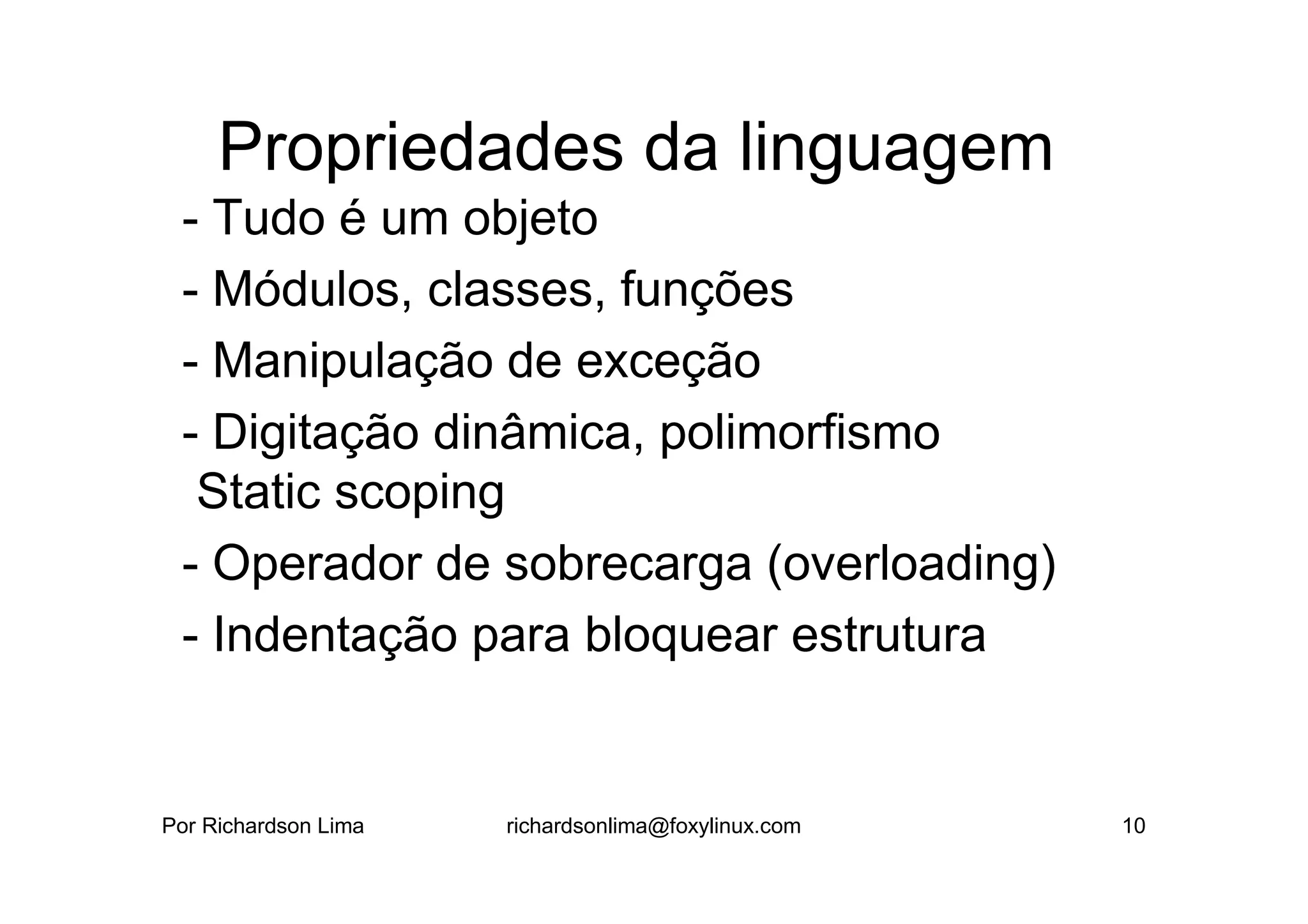 Propriedades da linguagem
 - Tudo é um objeto
 - Módulos, classes, funções
 - Manipulação de exceção
 - Digitação dinâmica, polimorfismo
  Static scoping
 - Operador de sobrecarga (overloading)
 - Indentação para bloquear estrutura


Por Richardson Lima   richardsonlima@foxylinux.com   10
 