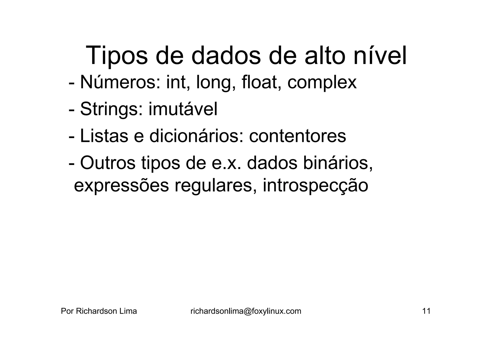 Tipos de dados de alto nível
 - Números: int, long, float, complex
 - Strings: imutável
 - Listas e dicionários: contentores
 - Outros tipos de e.x. dados binários,
  expressões regulares, introspecção




Por Richardson Lima   richardsonlima@foxylinux.com   11
 