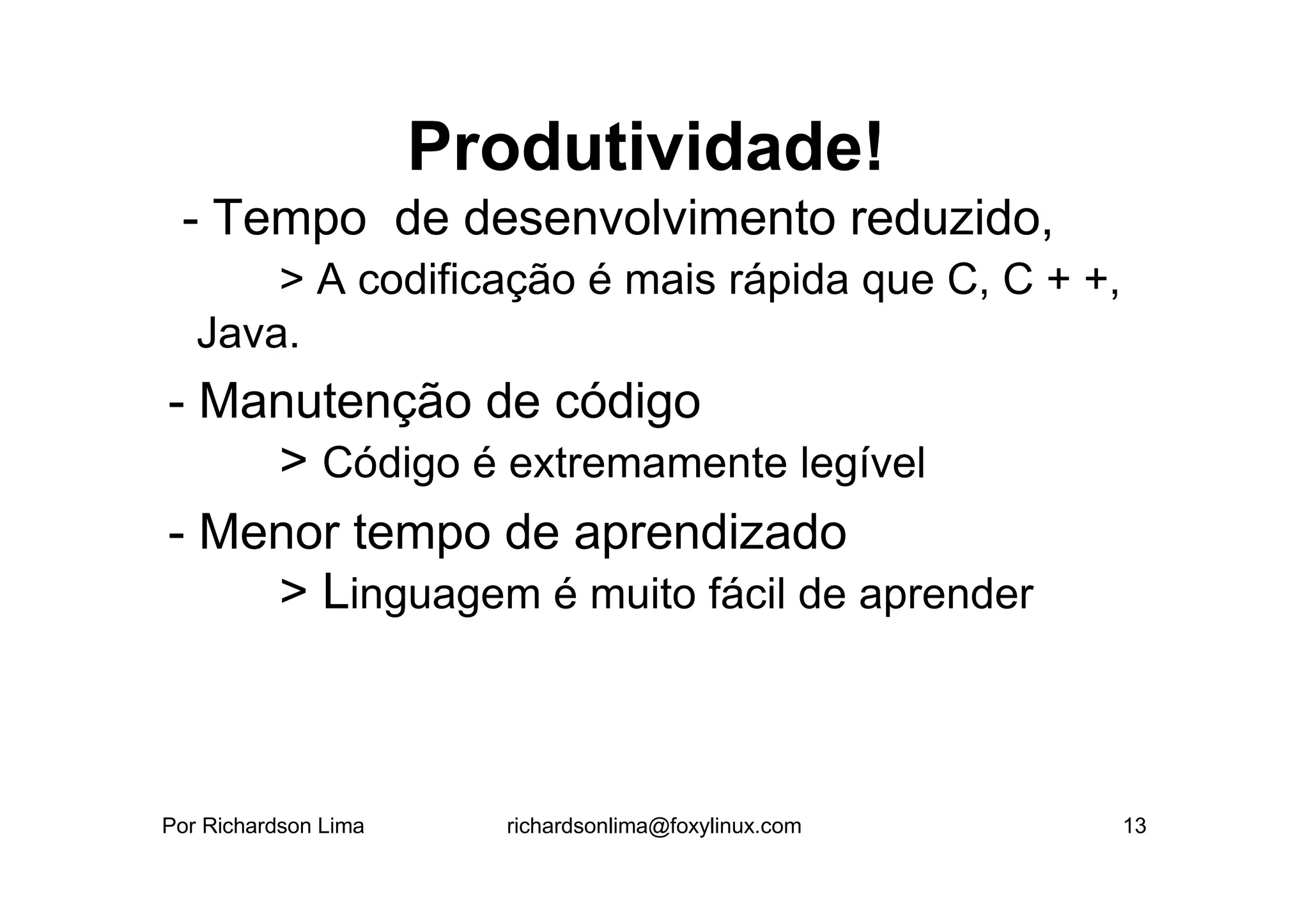 Produtividade!
 - Tempo de desenvolvimento reduzido,
       > A codificação é mais rápida que C, C + +,
   Java.
- Manutenção de código
    > Código é extremamente legível
- Menor tempo de aprendizado
    > Linguagem é muito fácil de aprender



Por Richardson Lima     richardsonlima@foxylinux.com   13
 
