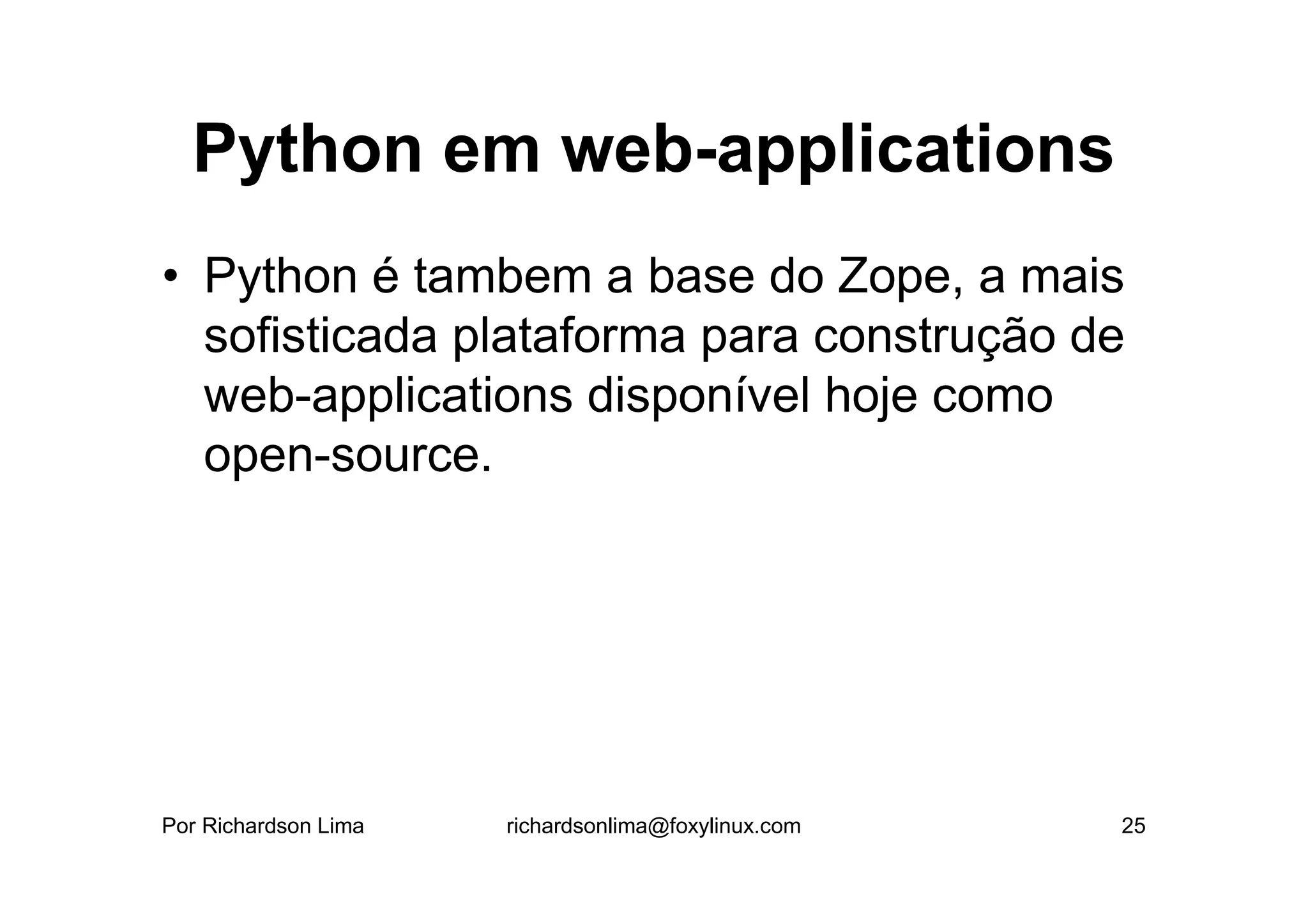 Python em web-applications
• Python é tambem a base do Zope, a mais
  sofisticada plataforma para construção de
  web-applications disponível hoje como
  open-source.




Por Richardson Lima   richardsonlima@foxylinux.com   25
 