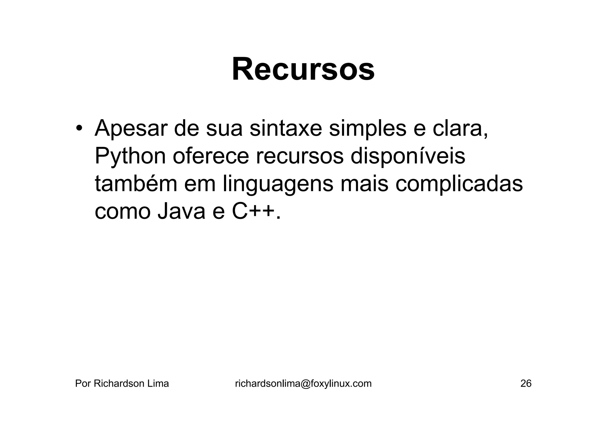 Recursos
• Apesar de sua sintaxe simples e clara,
  Python oferece recursos disponíveis
  também em linguagens mais complicadas
  como Java e C++.




Por Richardson Lima   richardsonlima@foxylinux.com   26
 
