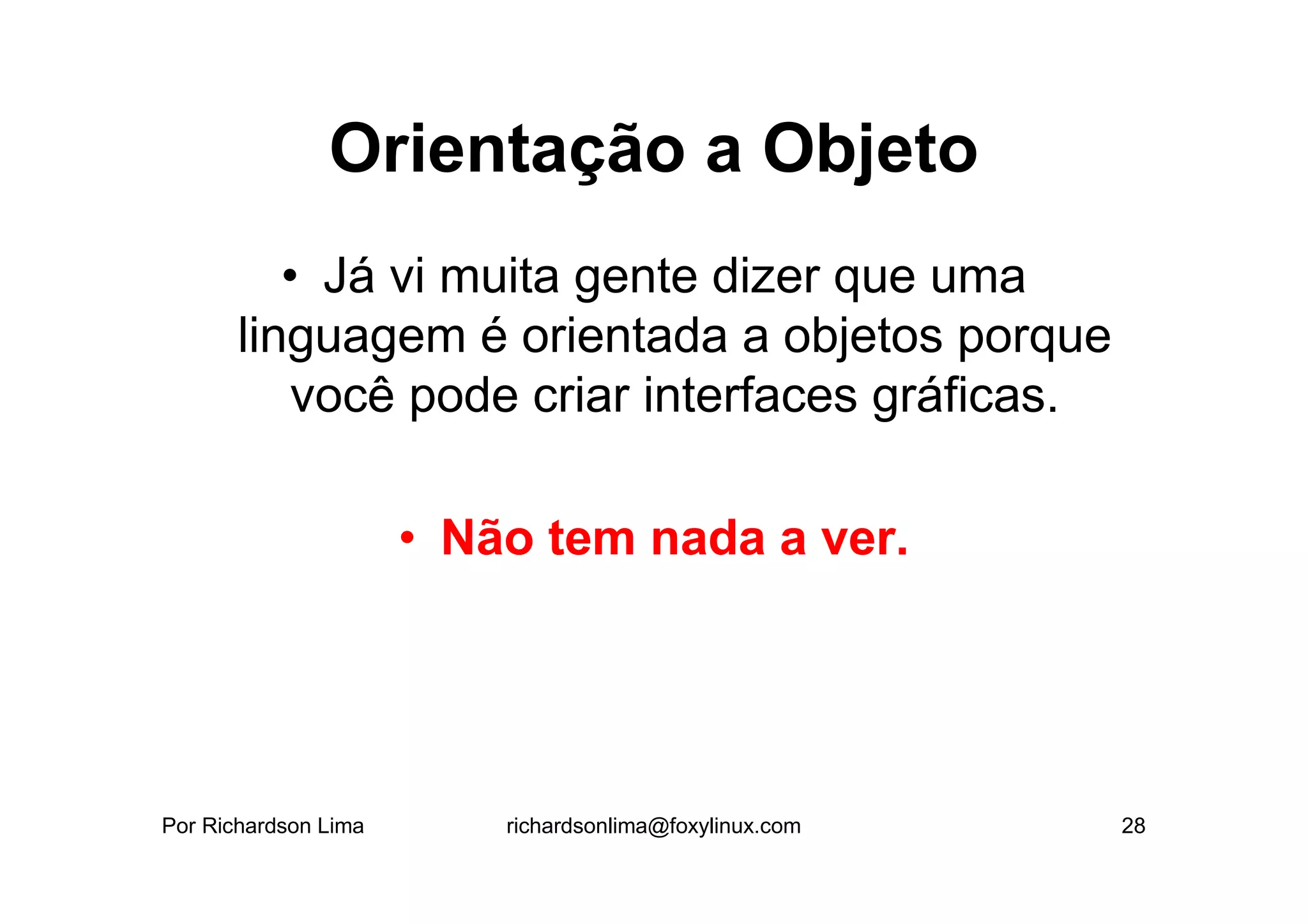 Orientação a Objeto
          • Já vi muita gente dizer que uma
       linguagem é orientada a objetos porque
           você pode criar interfaces gráficas.

                      • Não tem nada a ver.




Por Richardson Lima       richardsonlima@foxylinux.com   28
 