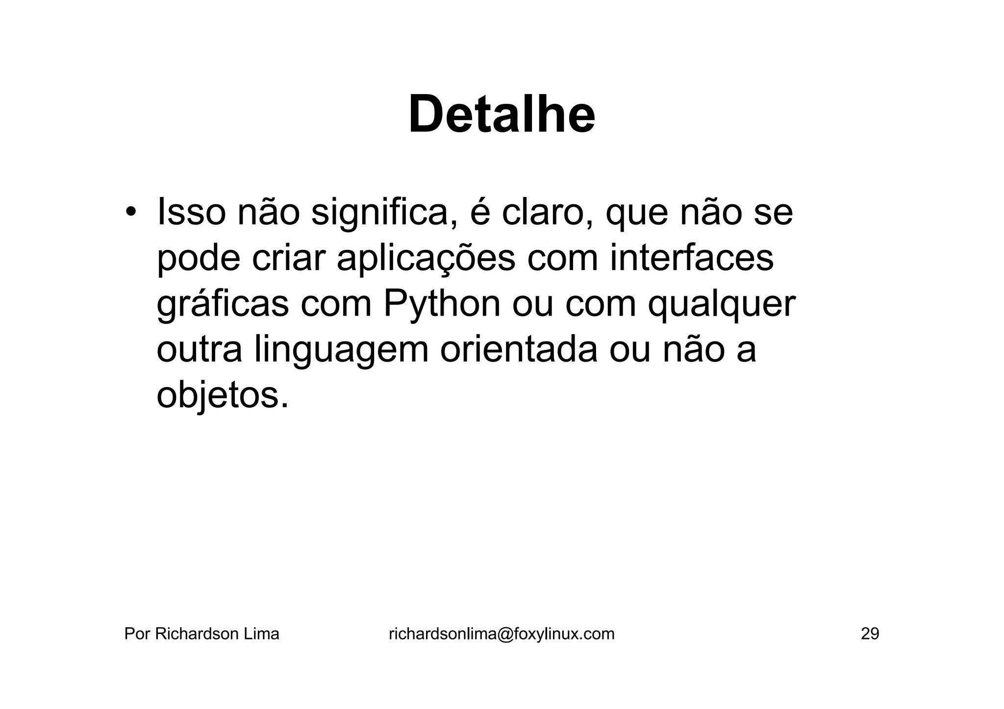 Detalhe
• Isso não significa, é claro, que não se
  pode criar aplicações com interfaces
  gráficas com Python ou com qualquer
  outra linguagem orientada ou não a
  objetos.




Por Richardson Lima   richardsonlima@foxylinux.com   29
 