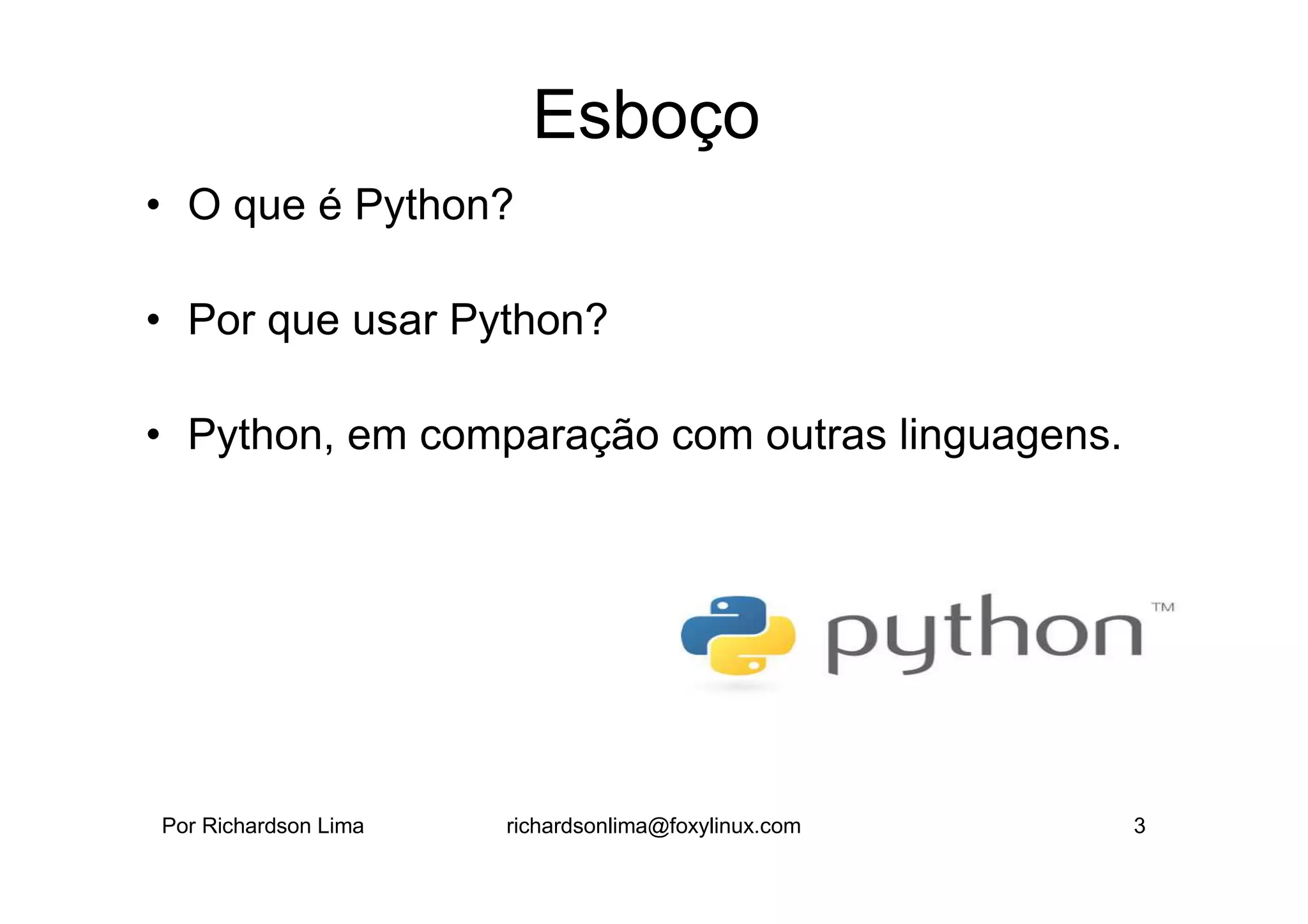Esboço
• O que é Python?

• Por que usar Python?

• Python, em comparação com outras linguagens.




Por Richardson Lima   richardsonlima@foxylinux.com   3
 