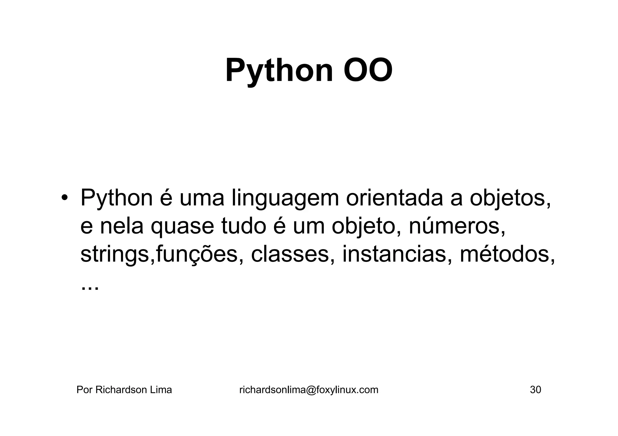 Python OO


• Python é uma linguagem orientada a objetos,
  e nela quase tudo é um objeto, números,
  strings,funções, classes, instancias, métodos,
  ...



 Por Richardson Lima   richardsonlima@foxylinux.com   30
 