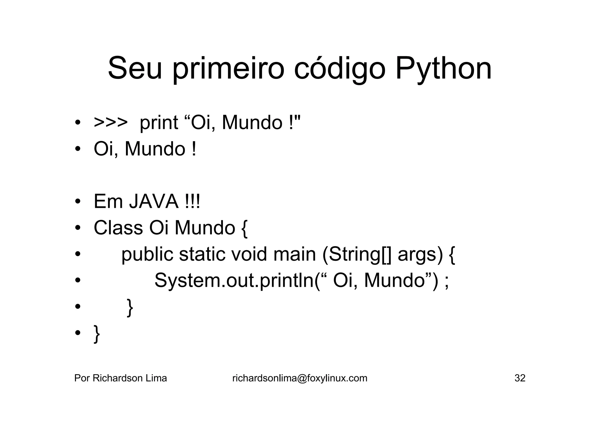 Seu primeiro código Python
• >>> print “Oi, Mundo !"
• Oi, Mundo !

• Em JAVA !!!
• Class Oi Mundo {
•    public static void main (String[] args) {
•       System.out.println(“ Oi, Mundo”) ;
•    }
• }

Por Richardson Lima   richardsonlima@foxylinux.com   32
 