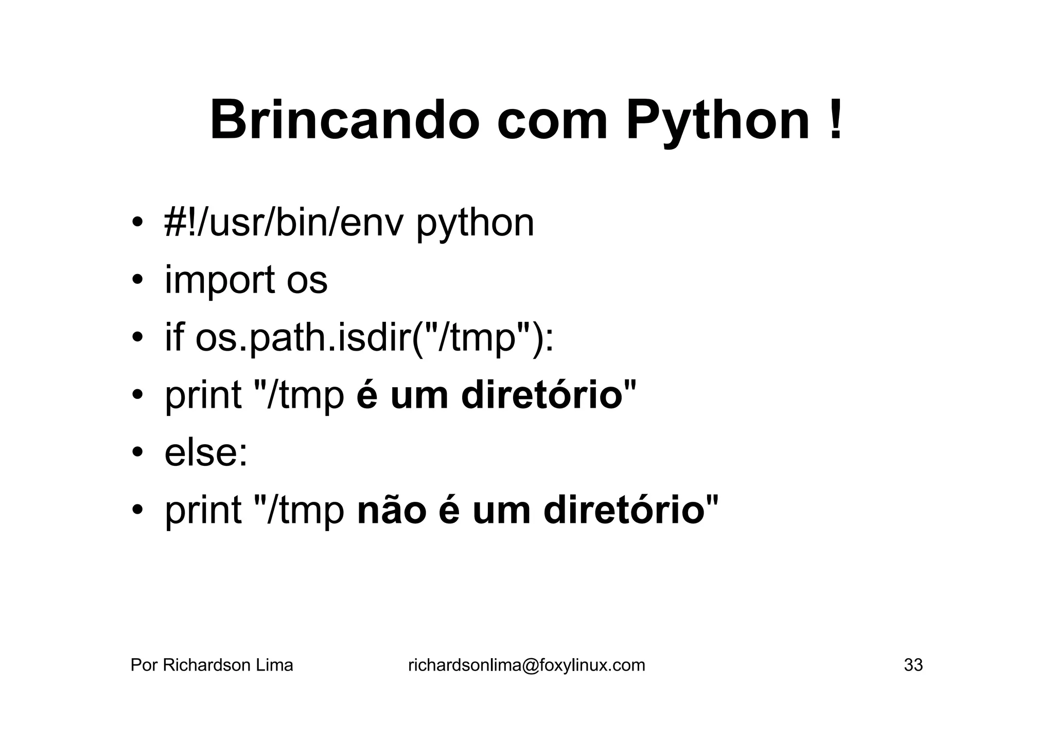 Brincando com Python !
•   #!/usr/bin/env python
•   import os
•   if os.path.isdir("/tmp"):
•   print "/tmp é um diretório"
•   else:
•   print "/tmp não é um diretório"


Por Richardson Lima   richardsonlima@foxylinux.com   33
 