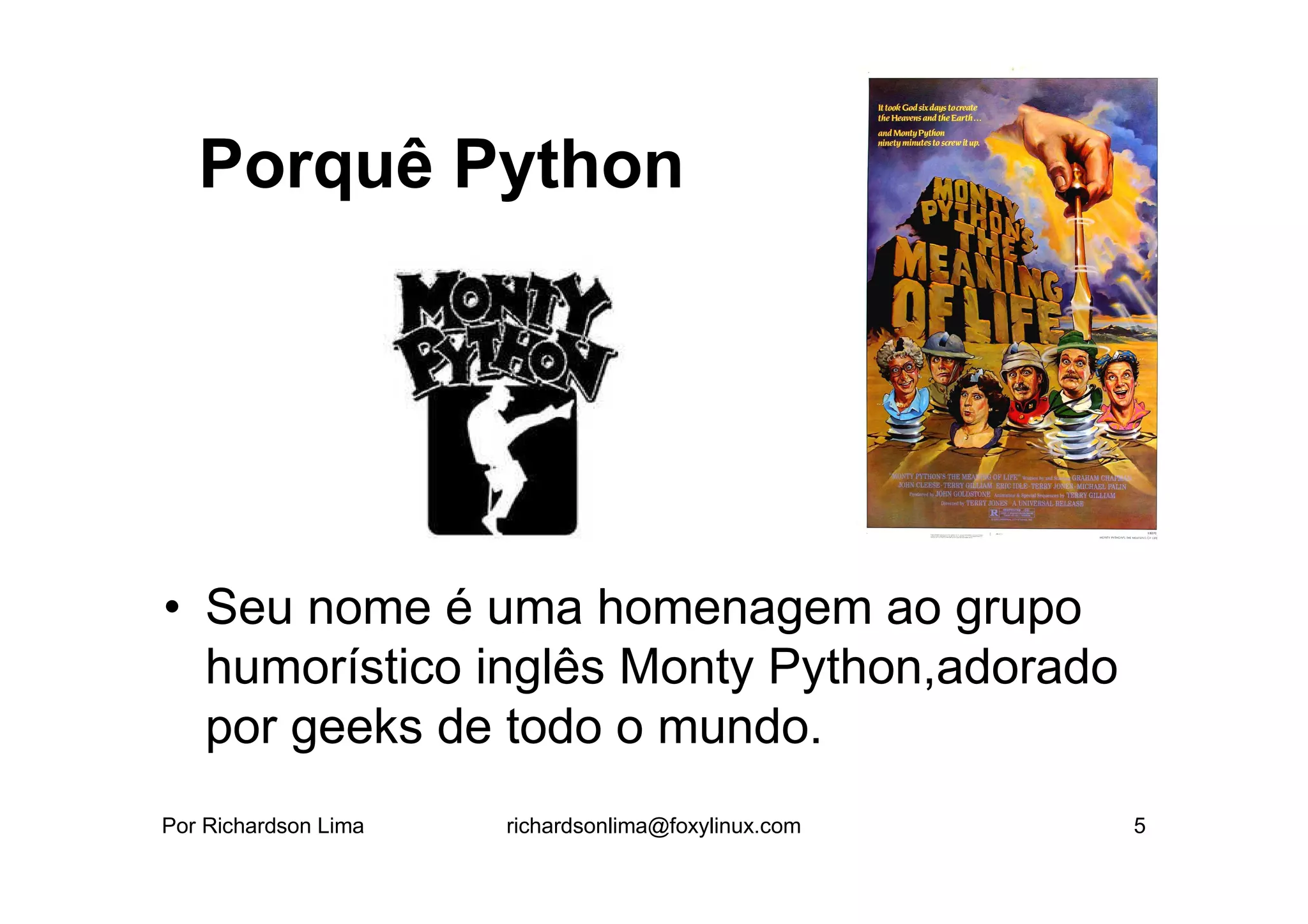 Porquê Python




• Seu nome é uma homenagem ao grupo
  humorístico inglês Monty Python,adorado
  por geeks de todo o mundo.
Por Richardson Lima   richardsonlima@foxylinux.com   5
 