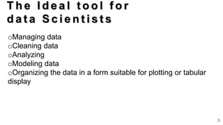 33
T h e I d e a l t o o l f o r
d a t a S c i e n t i s t s
oManaging data
oCleaning data
oAnalyzing
oModeling data
oOrganizing the data in a form suitable for plotting or tabular
display
 