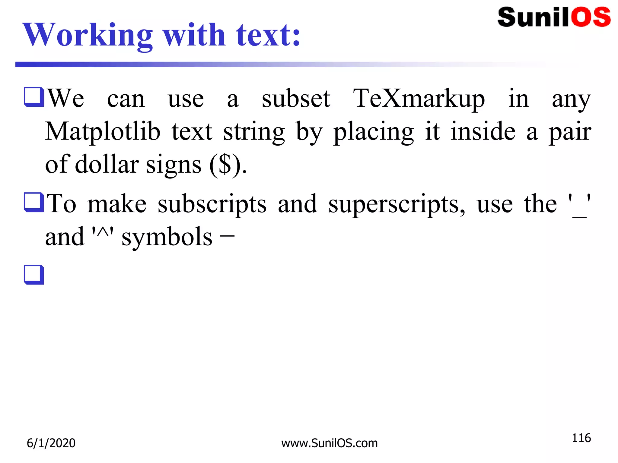 Working with text:
We can use a subset TeXmarkup in any
Matplotlib text string by placing it inside a pair
of dollar signs ($).
To make subscripts and superscripts, use the '_'
and '^' symbols −

6/1/2020 www.SunilOS.com 116
 