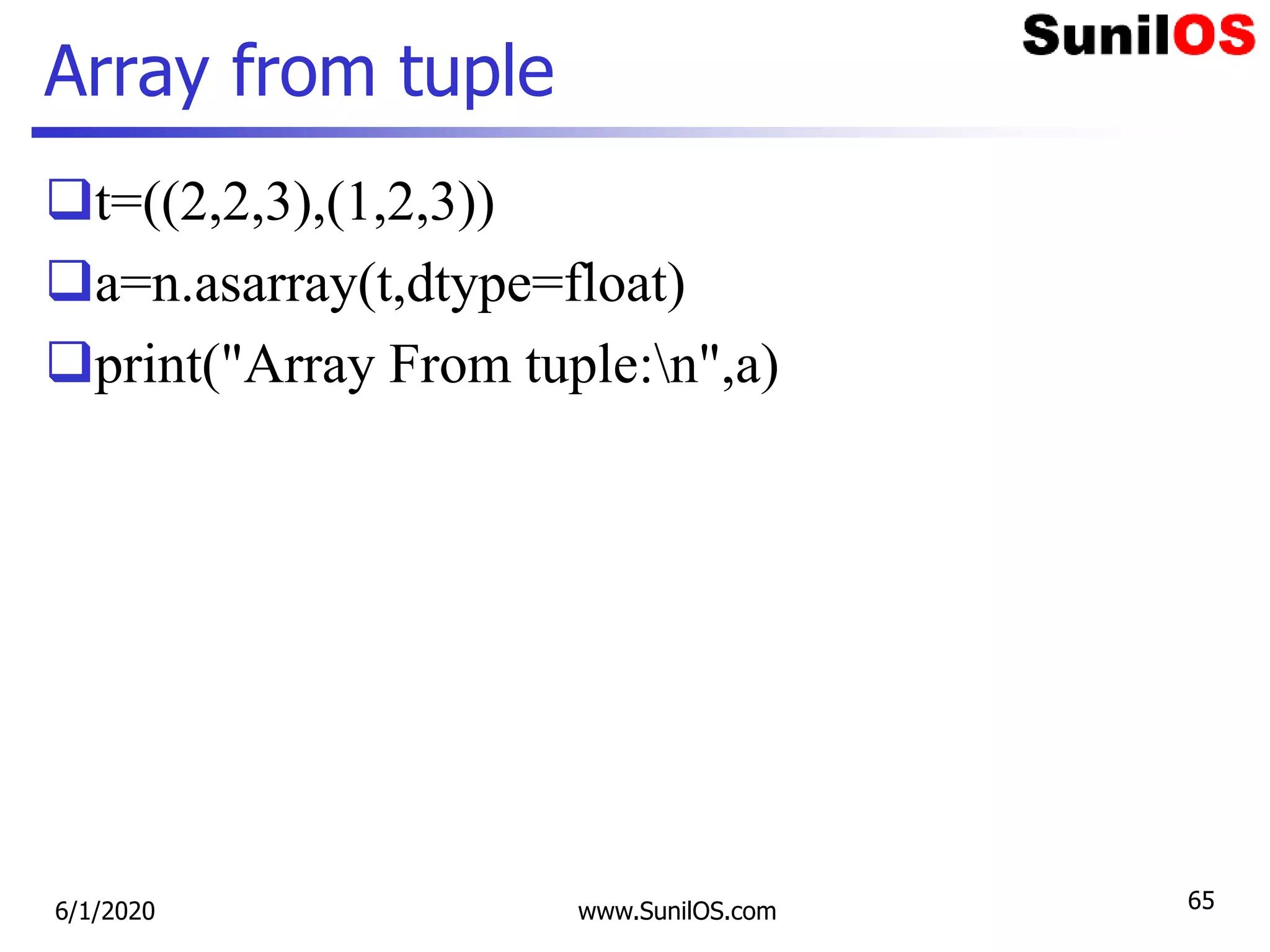 Array from tuple
t=((2,2,3),(1,2,3))
a=n.asarray(t,dtype=float)
print("Array From tuple:n",a)
6/1/2020 www.SunilOS.com 65
 