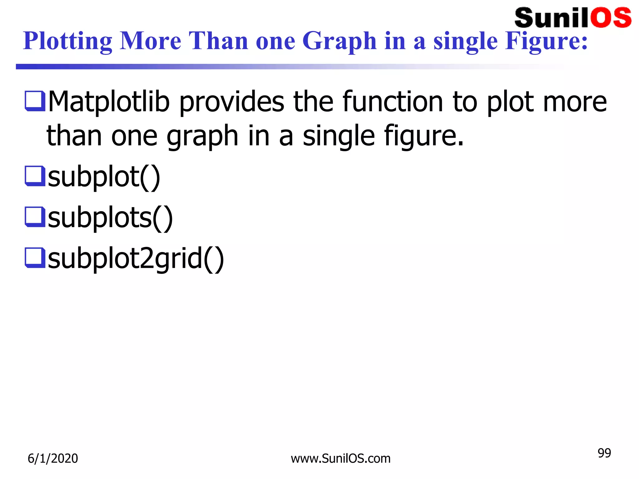 Plotting More Than one Graph in a single Figure:
Matplotlib provides the function to plot more
than one graph in a single figure.
subplot()
subplots()
subplot2grid()
6/1/2020 www.SunilOS.com 99
 