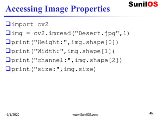 Accessing Image Properties
import cv2
img = cv2.imread("Desert.jpg",1)
print("Height:",img.shape[0])
print("Width:",img.shape[1])
print("channel:",img.shape[2])
print("size:",img.size)
6/1/2020 www.SunilOS.com 46
 