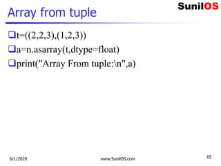 Array from tuple
t=((2,2,3),(1,2,3))
a=n.asarray(t,dtype=float)
print("Array From tuple:n",a)
6/1/2020 www.SunilOS.com 65
 