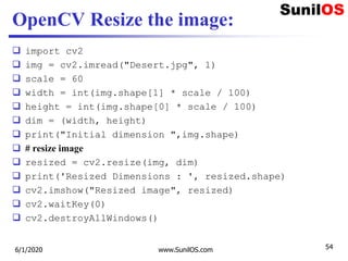 OpenCV Resize the image:
 import cv2
 img = cv2.imread("Desert.jpg", 1)
 scale = 60
 width = int(img.shape[1] * scale ...