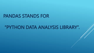PANDAS STANDS FOR
“PYTHON DATA ANALYSIS LIBRARY”.
 