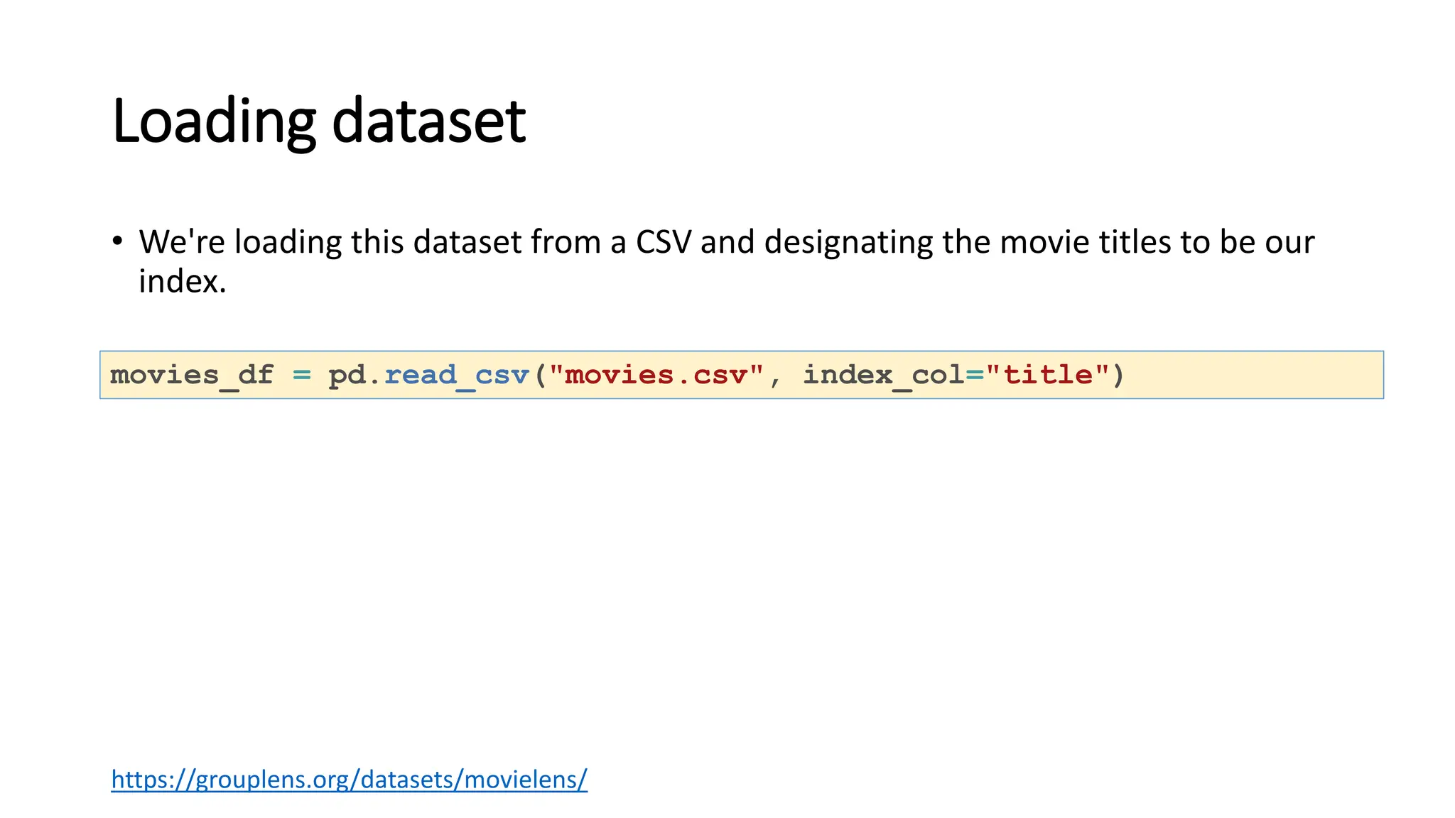 Loading dataset
• We're loading this dataset from a CSV and designating the movie titles to be our
index.
movies_df = pd.read_csv("movies.csv", index_col="title")
https://grouplens.org/datasets/movielens/
 