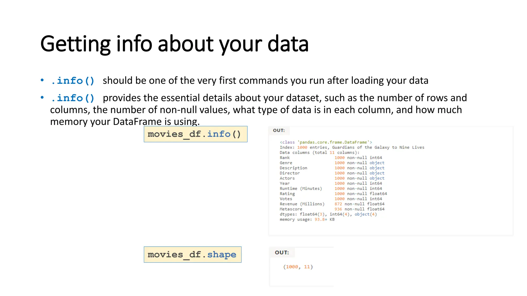 Getting info about your data
• .info() should be one of the very first commands you run after loading your data
• .info() provides the essential details about your dataset, such as the number of rows and
columns, the number of non-null values, what type of data is in each column, and how much
memory your DataFrame is using.
movies_df.info()
movies_df.shape
 
