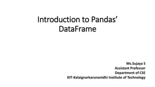 Introduction to Pandas’
DataFrame
Ms.Sujaya S
Assistant Professor
Department of CSE
KIT-Kalaignarkarunanidhi Institute of Technology
 