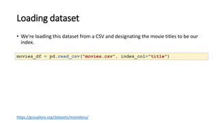 Loading dataset
• We're loading this dataset from a CSV and designating the movie titles to be our
index.
movies_df = pd.read_csv("movies.csv", index_col="title")
https://grouplens.org/datasets/movielens/
 