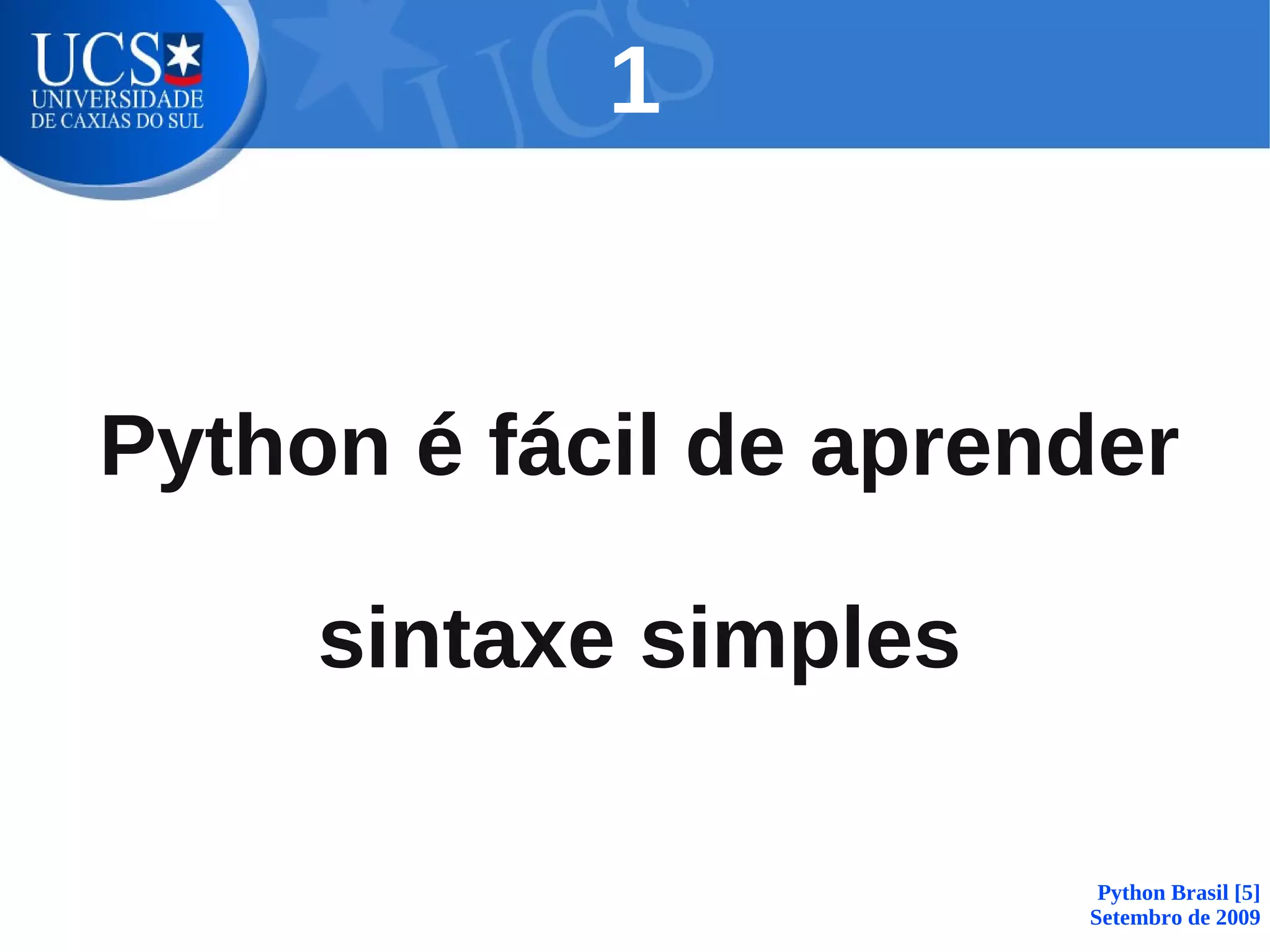 1


Python é fácil de aprender

     sintaxe simples

                        Python Brasil [5]
                       Setembro de 2009
 